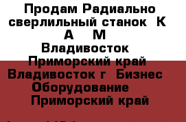 Продам Радиально сверлильный станок 2К52-1,2А53,2М55,252.Владивосток - Приморский край, Владивосток г. Бизнес » Оборудование   . Приморский край